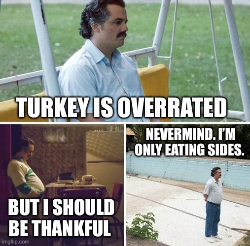 Thanksgiving Turkey | TURKEY IS OVERRATED; NEVERMIND. I’M ONLY EATING SIDES. BUT I SHOULD BE THANKFUL | image tagged in memes,sad pablo escobar,thanksgiving | made w/ Imgflip meme maker
