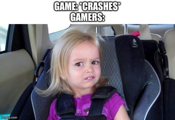 wtf girl |  GAME: *CRASHES*
GAMERS: | image tagged in wtf girl | made w/ Imgflip meme maker