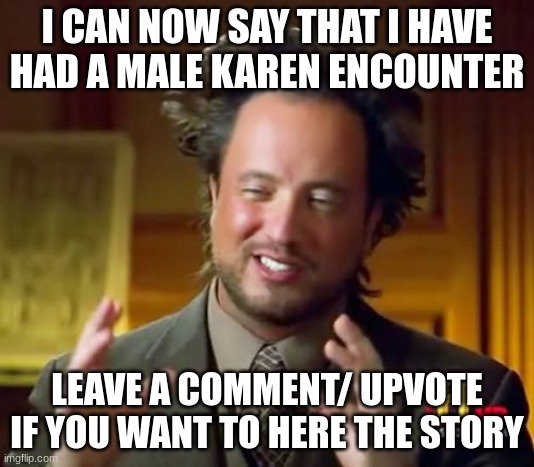 Ancient Aliens Meme | I CAN NOW SAY THAT I HAVE HAD A MALE KAREN ENCOUNTER; LEAVE A COMMENT/ UPVOTE IF YOU WANT TO HERE THE STORY | image tagged in memes,ancient aliens | made w/ Imgflip meme maker