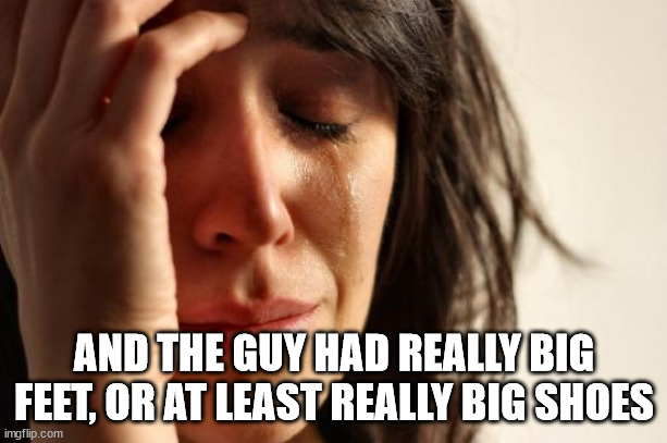 First World Problems Meme | AND THE GUY HAD REALLY BIG FEET, OR AT LEAST REALLY BIG SHOES | image tagged in memes,first world problems | made w/ Imgflip meme maker