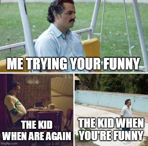 Kid that so funny | ME TRYING YOUR FUNNY; THE KID WHEN ARE AGAIN; THE KID WHEN YOU'RE FUNNY | image tagged in memes,sad pablo escobar | made w/ Imgflip meme maker
