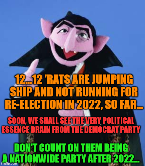 The Count | 12...12 'RATS ARE JUMPING SHIP AND NOT RUNNING FOR RE-ELECTION IN 2022, SO FAR... SOON, WE SHALL SEE THE VERY POLITICAL ESSENCE DRAIN FROM THE DEMOCRAT PARTY; DON'T COUNT ON THEM BEING A NATIONWIDE PARTY AFTER 2022... | image tagged in the count | made w/ Imgflip meme maker