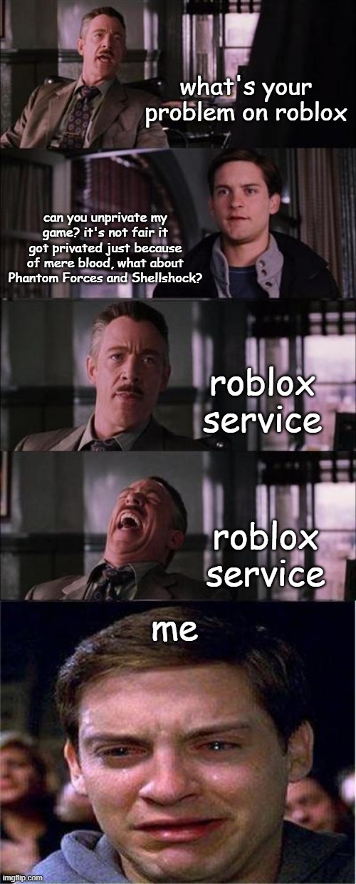 no rights for these small developers - roblox moderation / service | what's your problem on roblox; can you unprivate my game? it's not fair it got privated just because of mere blood, what about Phantom Forces and Shellshock? roblox service; roblox service; me | image tagged in memes,peter parker cry,roblox | made w/ Imgflip meme maker