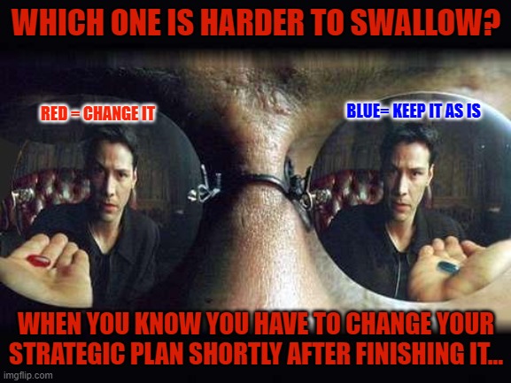 Red Pill Blue Pill | WHICH ONE IS HARDER TO SWALLOW? RED = CHANGE IT; BLUE= KEEP IT AS IS; WHEN YOU KNOW YOU HAVE TO CHANGE YOUR STRATEGIC PLAN SHORTLY AFTER FINISHING IT... | image tagged in red pill blue pill | made w/ Imgflip meme maker