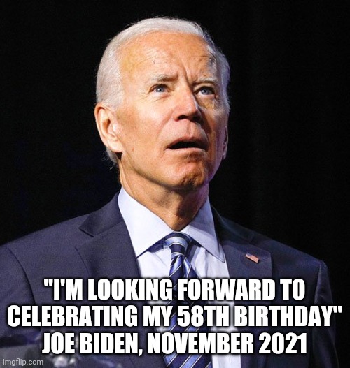 Yes, he actually said this | "I'M LOOKING FORWARD TO CELEBRATING MY 58TH BIRTHDAY"
JOE BIDEN, NOVEMBER 2021 | image tagged in joe biden | made w/ Imgflip meme maker