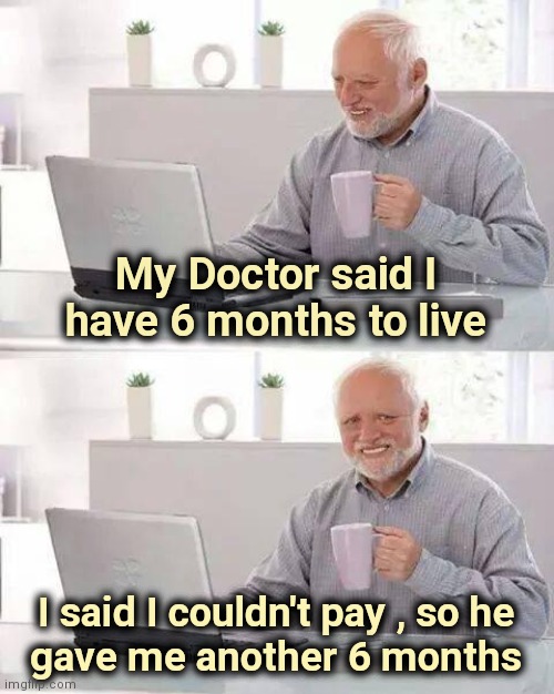 Hide the Pain Harold Meme | My Doctor said I have 6 months to live I said I couldn't pay , so he
gave me another 6 months | image tagged in memes,hide the pain harold | made w/ Imgflip meme maker