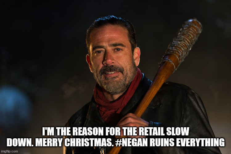 Negan Retail Slow Down | I'M THE REASON FOR THE RETAIL SLOW DOWN. MERRY CHRISTMAS. #NEGAN RUINS EVERYTHING | image tagged in negan,negan ruins everything,retail slow down | made w/ Imgflip meme maker