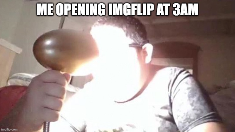 MY EYES! MY EYES! | ME OPENING IMGFLIP AT 3AM | image tagged in kid shining light into face | made w/ Imgflip meme maker
