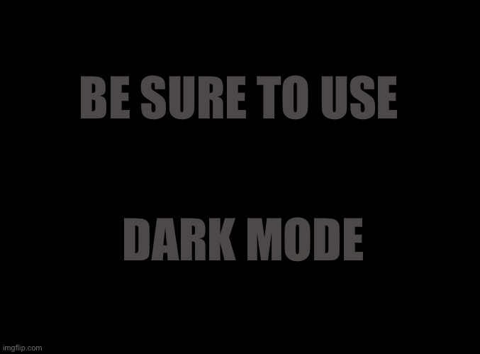 blank black | BE SURE TO USE DARK MODE | image tagged in blank black | made w/ Imgflip meme maker