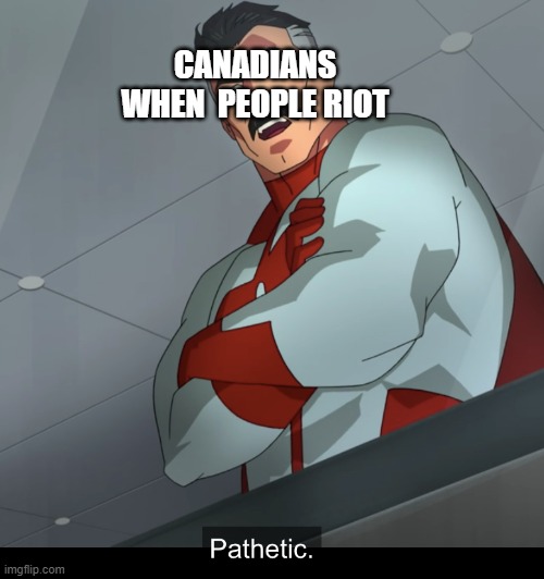we canadians good in the  lockdown | CANADIANS WHEN  PEOPLE RIOT | image tagged in omniman pathetic | made w/ Imgflip meme maker