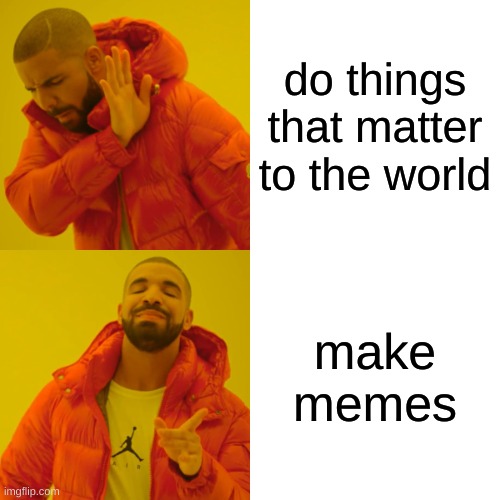 Memes | do things that matter to the world; make memes | image tagged in memes,drake hotline bling | made w/ Imgflip meme maker