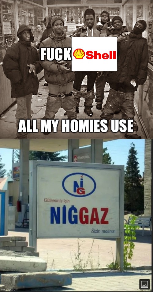 Yes | FUCK; ALL MY HOMIES USE | image tagged in n ggaz,shell,gas | made w/ Imgflip meme maker