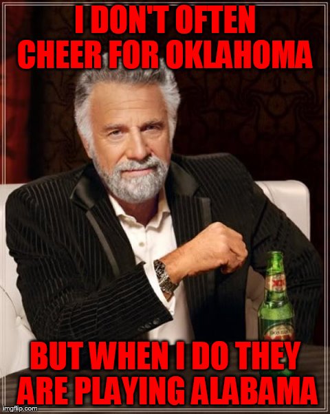 The Most Interesting Man In The World | I DON'T OFTEN CHEER FOR OKLAHOMA  BUT WHEN I DO THEY ARE PLAYING ALABAMA | image tagged in memes,the most interesting man in the world | made w/ Imgflip meme maker