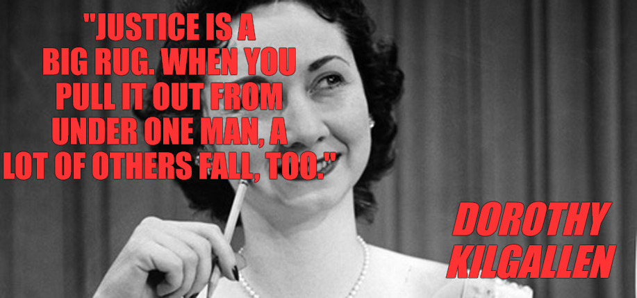 Justice is a Rug | "JUSTICE IS A BIG RUG. WHEN YOU PULL IT OUT FROM UNDER ONE MAN, A LOT OF OTHERS FALL, TOO."; DOROTHY KILGALLEN | image tagged in dorothy kilgallen | made w/ Imgflip meme maker