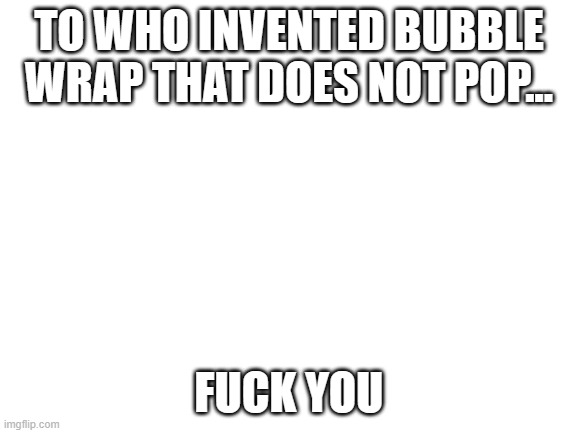 Blank White Template | TO WHO INVENTED BUBBLE WRAP THAT DOES NOT POP... FUCK YOU | image tagged in blank white template | made w/ Imgflip meme maker