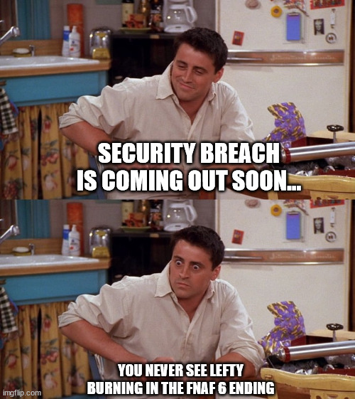 They could be back! | SECURITY BREACH IS COMING OUT SOON... YOU NEVER SEE LEFTY BURNING IN THE FNAF 6 ENDING | image tagged in joey meme | made w/ Imgflip meme maker