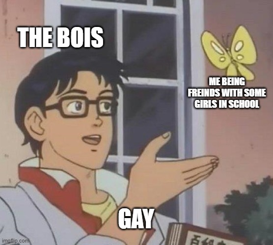 Is This A Pigeon Meme | THE BOIS; ME BEING FREINDS WITH SOME GIRLS IN SCHOOL; GAY | image tagged in memes,is this a pigeon | made w/ Imgflip meme maker