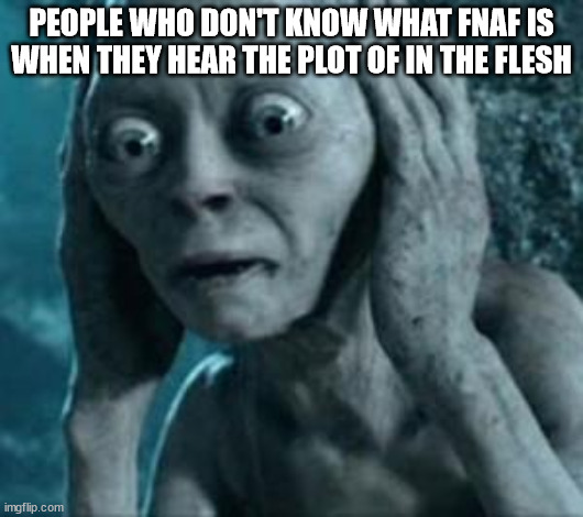 Scared Gollum | PEOPLE WHO DON'T KNOW WHAT FNAF IS WHEN THEY HEAR THE PLOT OF IN THE FLESH | image tagged in scared gollum | made w/ Imgflip meme maker