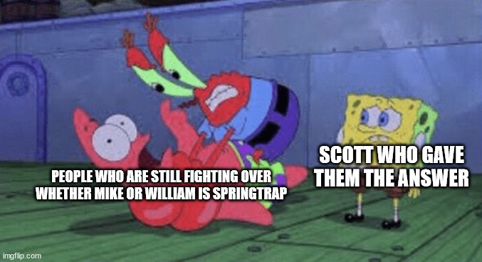 Mr. Krabs Choking Patrick | PEOPLE WHO ARE STILL FIGHTING OVER WHETHER MIKE OR WILLIAM IS SPRINGTRAP; SCOTT WHO GAVE THEM THE ANSWER | image tagged in mr krabs choking patrick | made w/ Imgflip meme maker