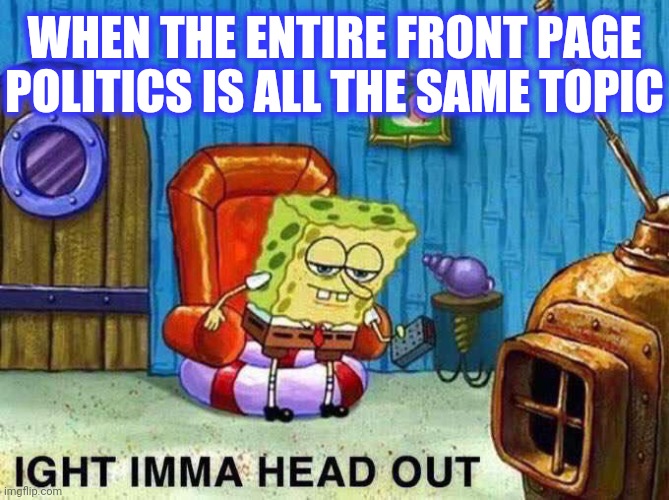 Imma head Out | WHEN THE ENTIRE FRONT PAGE POLITICS IS ALL THE SAME TOPIC | image tagged in imma head out | made w/ Imgflip meme maker