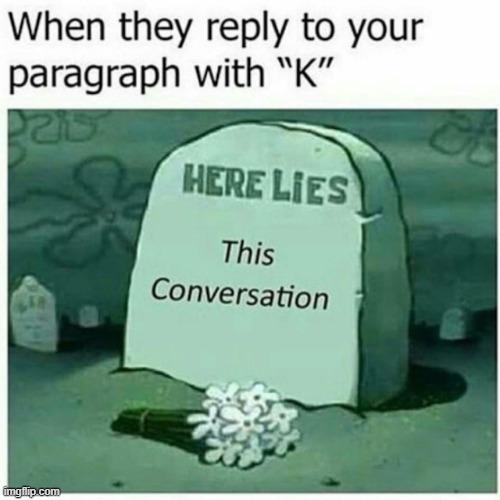 Imagine making a long message and then they reply by saying K | image tagged in memes,here lies x,conversation | made w/ Imgflip meme maker