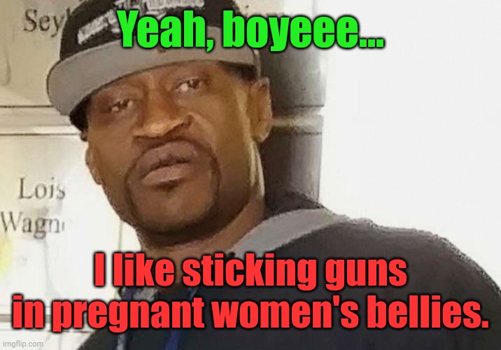 Fentanyl floyd | Yeah, boyeee... I like sticking guns in pregnant women's bellies. | image tagged in fentanyl floyd | made w/ Imgflip meme maker