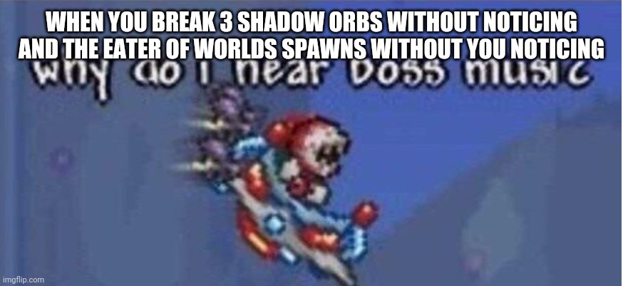 Why do I hear boss music | WHEN YOU BREAK 3 SHADOW ORBS WITHOUT NOTICING AND THE EATER OF WORLDS SPAWNS WITHOUT YOU NOTICING | image tagged in why do i hear boss music,terraria | made w/ Imgflip meme maker