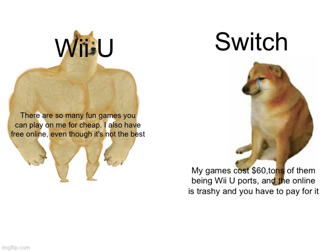 fax | Switch; Wii U; There are so many fun games you can play on me for cheap. I also have free online, even though it's not the best; My games cost $60,tons of them being Wii U ports, and the online is trashy and you have to pay for it | image tagged in memes,buff doge vs cheems,wii u,nintendo switch | made w/ Imgflip meme maker