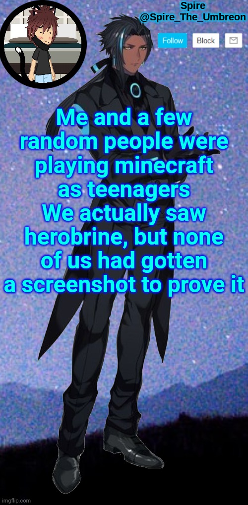 Spire announcement template | Me and a few random people were playing minecraft as teenagers
We actually saw herobrine, but none of us had gotten a screenshot to prove it | image tagged in spire announcement template | made w/ Imgflip meme maker