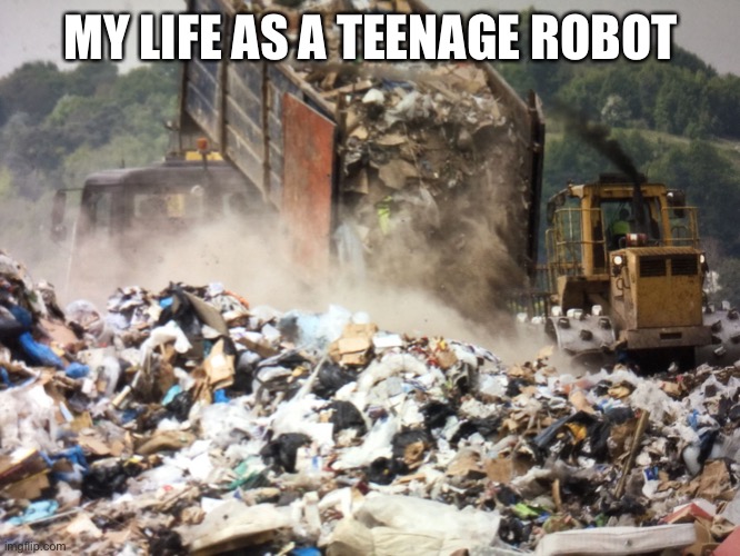 Garbage dump | MY LIFE AS A TEENAGE ROBOT | image tagged in garbage dump | made w/ Imgflip meme maker