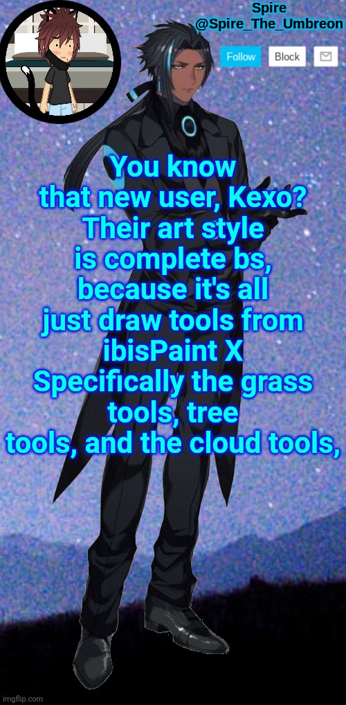 Spire announcement template | You know that new user, Kexo? Their art style is complete bs, because it's all just draw tools from ibisPaint X
Specifically the grass tools, tree tools, and the cloud tools, | image tagged in spire announcement template | made w/ Imgflip meme maker