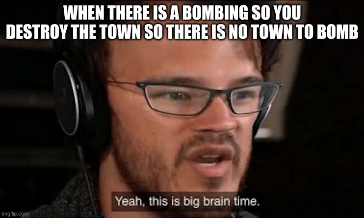 Big Brain Time | WHEN THERE IS A BOMBING SO YOU DESTROY THE TOWN SO THERE IS NO TOWN TO BOMB | image tagged in big brain time | made w/ Imgflip meme maker