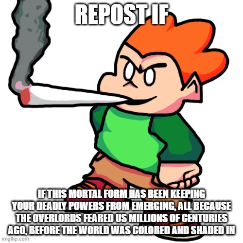 someday we'll be free | REPOST IF; IF THIS MORTAL FORM HAS BEEN KEEPING YOUR DEADLY POWERS FROM EMERGING, ALL BECAUSE THE OVERLORDS FEARED US MILLIONS OF CENTURIES AGO, BEFORE THE WORLD WAS COLORED AND SHADED IN | made w/ Imgflip meme maker
