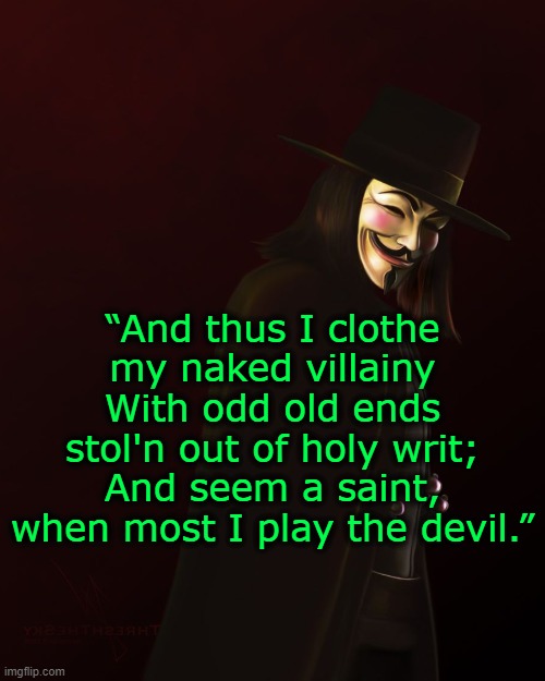 V for Vendetta and Richard III | “And thus I clothe my naked villainy
With odd old ends stol'n out of holy writ;
And seem a saint, when most I play the devil.” | image tagged in v for vendetta,william shakespeare | made w/ Imgflip meme maker