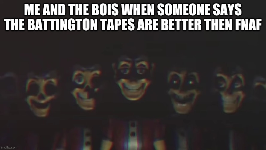 battington | ME AND THE BOIS WHEN SOMEONE SAYS THE BATTINGTON TAPES ARE BETTER THEN FNAF | image tagged in battington | made w/ Imgflip meme maker