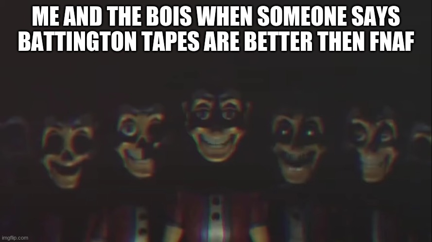 figured out where the photo came from? | ME AND THE BOIS WHEN SOMEONE SAYS BATTINGTON TAPES ARE BETTER THEN FNAF | image tagged in battington,fnaf,hehe,funny,lol,oh wow are you actually reading these tags | made w/ Imgflip meme maker