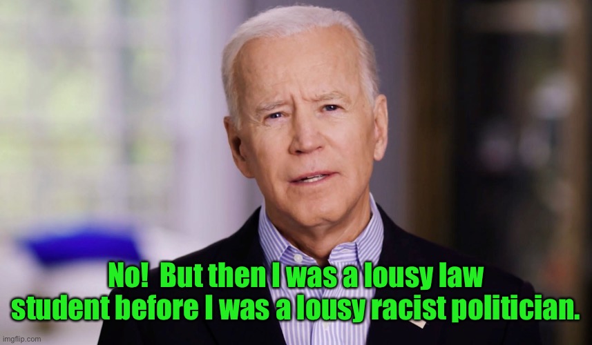 Joe Biden 2020 | No!  But then I was a lousy law student before I was a lousy racist politician. | image tagged in joe biden 2020 | made w/ Imgflip meme maker