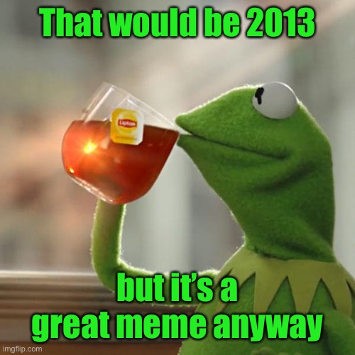 But That's None Of My Business Meme | That would be 2013 but it’s a great meme anyway | image tagged in memes,but that's none of my business,kermit the frog | made w/ Imgflip meme maker