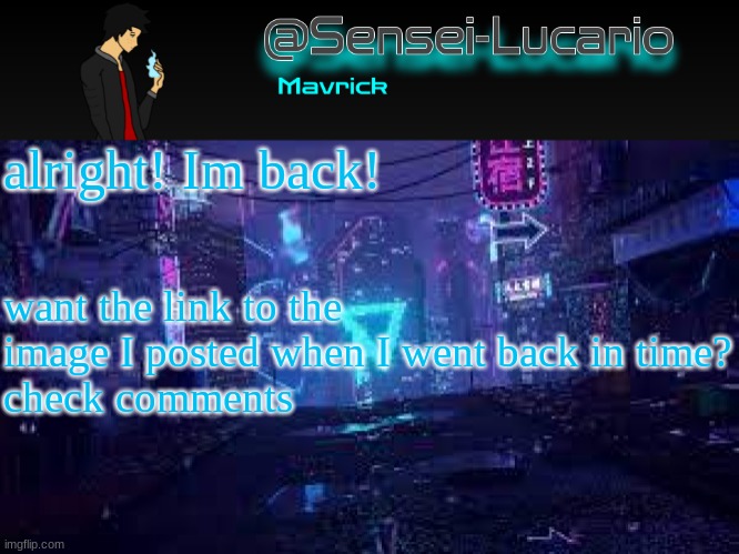 What did I miss in those few hours I was gone? (though I guess for you guys its only been a few minutes-) | alright! Im back! want the link to the image I posted when I went back in time?
check comments | image tagged in senei-lucario neo temp | made w/ Imgflip meme maker