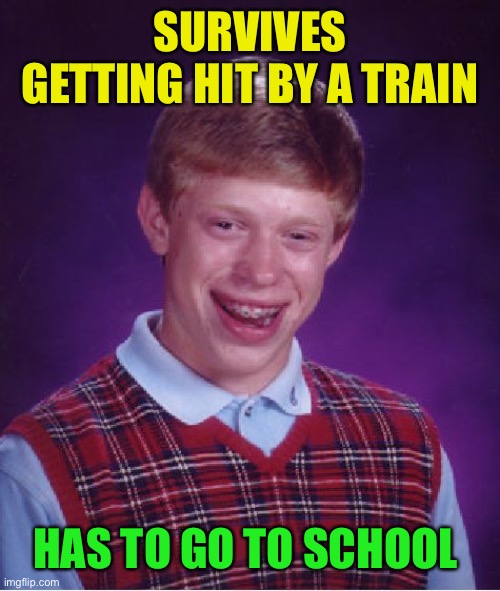 Bad Luck Brian Meme | SURVIVES GETTING HIT BY A TRAIN HAS TO GO TO SCHOOL | image tagged in memes,bad luck brian | made w/ Imgflip meme maker