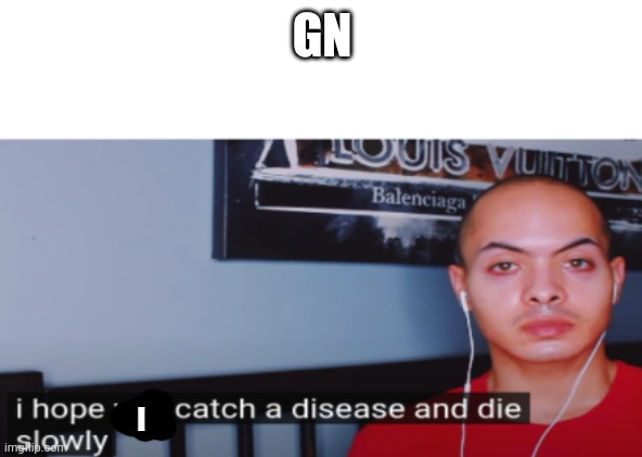 I hope you catch a disease and die slowly | GN; I | image tagged in i hope you catch a disease and die slowly | made w/ Imgflip meme maker
