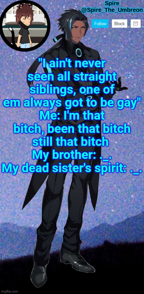 Spire announcement template | "I ain't never seen all straight siblings, one of em always got to be gay"
Me: I'm that bitch, been that bitch still that bitch 
My brother: ._.
My dead sister's spirit: ._. | image tagged in spire announcement template | made w/ Imgflip meme maker