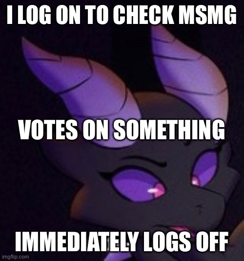 I do periodically check this stream, even if I am taking a break | I LOG ON TO CHECK MSMG; VOTES ON SOMETHING; IMMEDIATELY LOGS OFF | made w/ Imgflip meme maker