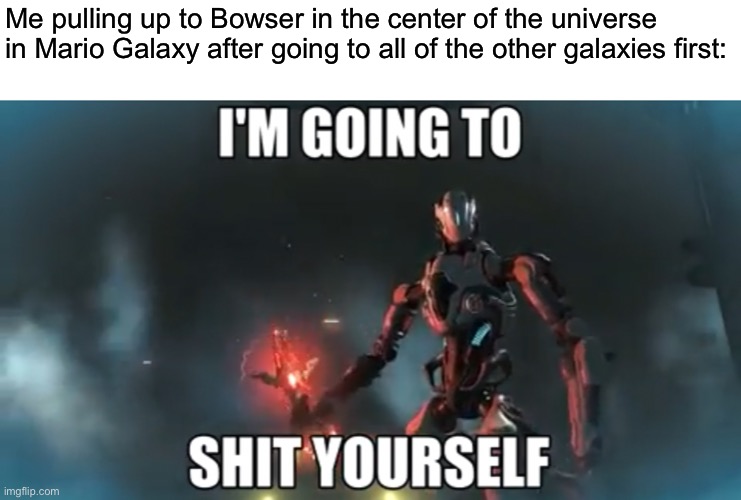 Me pulling up to Bowser in the center of the universe in Mario Galaxy after going to all of the other galaxies first: | made w/ Imgflip meme maker