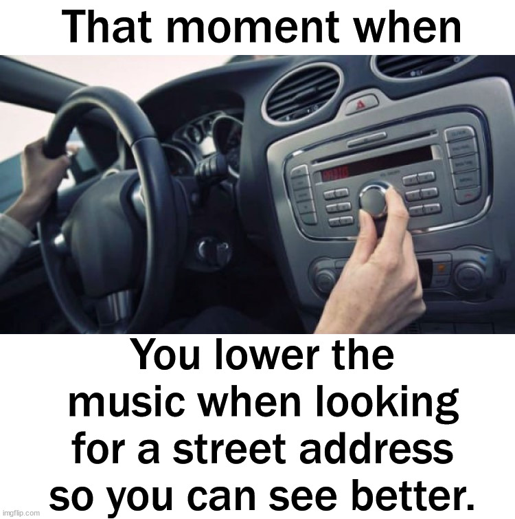 That moment when; You lower the music when looking for a street address so you can see better. | image tagged in fun | made w/ Imgflip meme maker