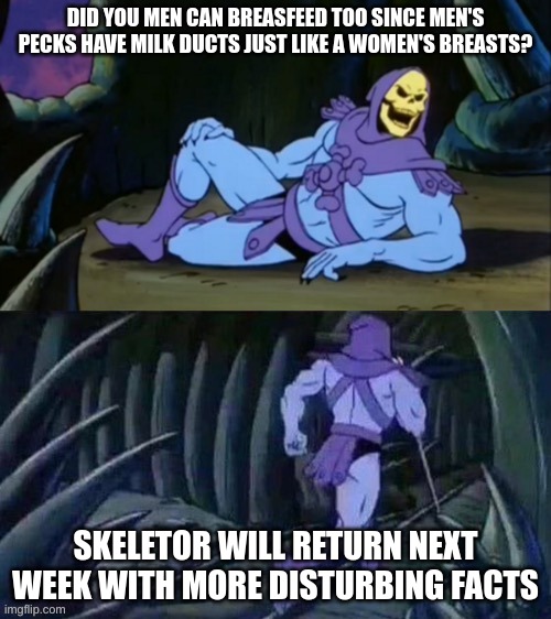 I'll put my source in the comments if you don't belive me | DID YOU MEN CAN BREASFEED TOO SINCE MEN'S PECKS HAVE MILK DUCTS JUST LIKE A WOMEN'S BREASTS? SKELETOR WILL RETURN NEXT WEEK WITH MORE DISTURBING FACTS | image tagged in skeletor disturbing facts | made w/ Imgflip meme maker