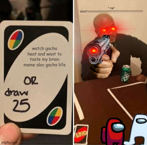UNO Draw 25 Cards | * me* WHAT!!!!!!!!!!!!!!!!!!!!!!!!!!!!!!??????????????????????? watch gacha heat and want to taste my brain meme also gacha life | image tagged in memes,uno draw 25 cards | made w/ Imgflip meme maker