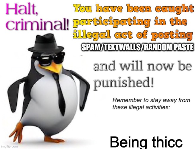halt criminal! | SPAM/TEXTWALLS/RANDOM PASTE Being thicc | image tagged in halt criminal | made w/ Imgflip meme maker