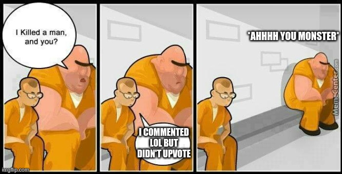 prisoners blank | *AHHHH YOU MONSTER*; I COMMENTED LOL BUT DIDN'T UPVOTE | image tagged in prisoners blank | made w/ Imgflip meme maker