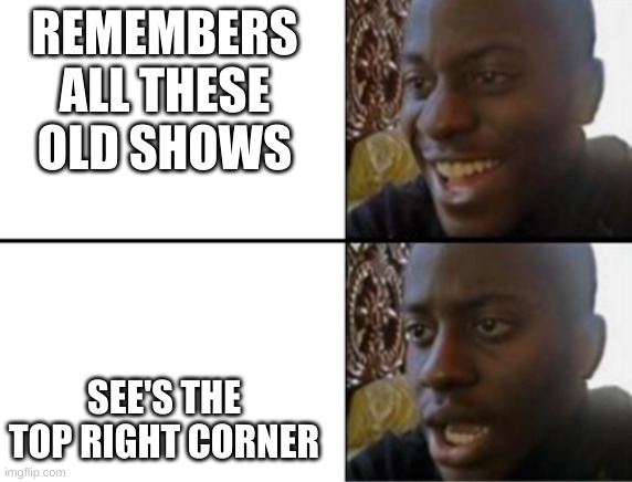 Oh yeah! Oh no... | REMEMBERS ALL THESE OLD SHOWS SEE'S THE TOP RIGHT CORNER | image tagged in oh yeah oh no | made w/ Imgflip meme maker